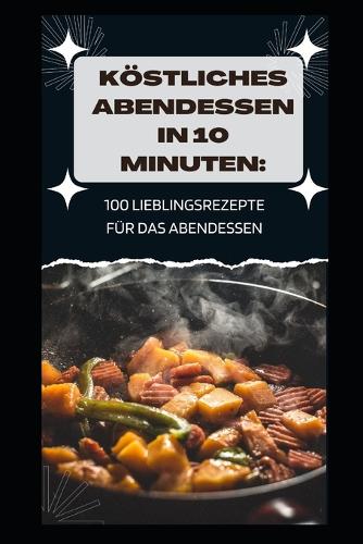 Köstliches Abendessen in 10 Minuten: 100 Lieblingsrezepte Für Das Abendessen