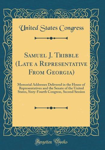 Samuel J. Tribble (Late a Representative From Georgia): Memorial Addresses Delivered in the House of Representatives and the Senate of the United States, Sixty-Fourth Congress, Second Session (Classic Reprint)