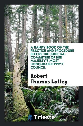 A Handy Book on the Practice and Procedure Before the Judicial Committee of Her Majesty's Most Honourable Privy Council