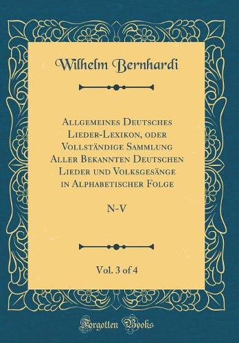 Allgemeines Deutsches Lieder-Lexikon, oder Vollständige Sammlung Aller Bekannten Deutschen Lieder und Volksgesänge in Alphabetischer Folge, Vol. 3 of 4: N-V (Classic Reprint)