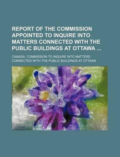 Report of the Commission Appointed to Inquire Into Matters Connected with the Public Buildings at Ottawa