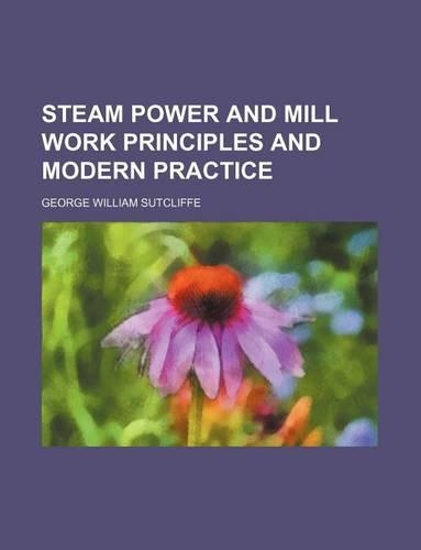 Steam Power and Mill Work Principles and Modern Practice: (English)
