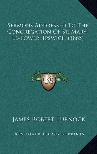 Sermons Addressed To The Congregation Of St. Mary-Le-Tower, Ipswich (1865)