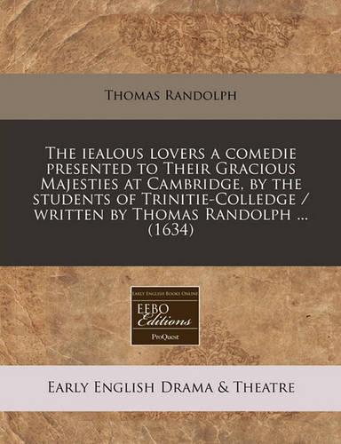The Iealous Lovers a Comedie Presented to Their Gracious Majesties at Cambridge, by the Students of Trinitie-Colledge / Written by Thomas Randolph ... (1634)