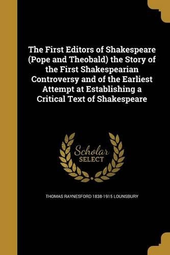 The First Editors of Shakespeare (Pope and Theobald) the Story of the First Shakespearian Controversy and of the Earliest Attempt at Establishing a Critical Text of Shakespeare