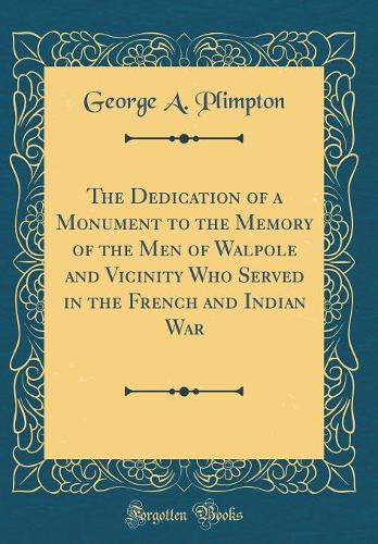 The Dedication of a Monument to the Memory of the Men of Walpole and Vicinity Who Served in the French and Indian War (Classic Reprint)