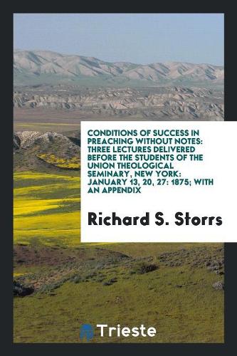 Conditions of Success in Preaching Without Notes: Three Lectures Delivered Before the Students of the Union Theological Seminary, New York: January 13, 20, 27: 1875; With an Appendix
