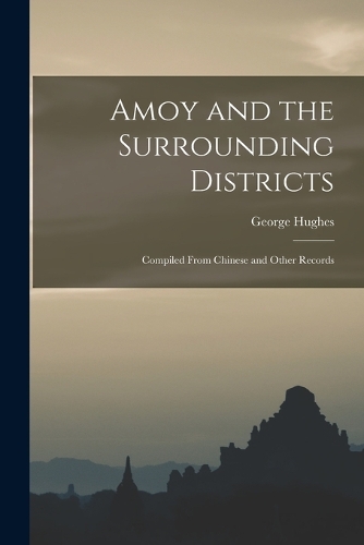 Amoy and the Surrounding Districts: Compiled From Chinese and Other Records