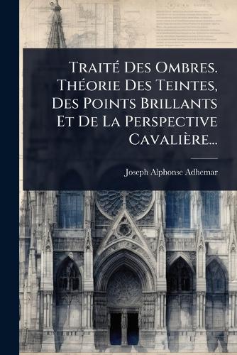TraitÃ(c) Des Ombres. ThÃ(c)orie Des Teintes, Des Points Brillants Et De La Perspective Cavalière...