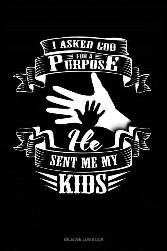 I Asked God for a Purpose He Sent Me My Kids: Mileage Log Book(1711 Mileage Log Book)