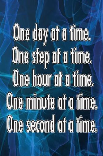 One Day at a Time. One Step at a Time. One Hour at a Time. One Minute at a Time. One Second at a Time.