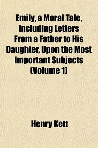 Emily, a Moral Tale, Including Letters from a Father to His Daughter, Upon the Most Important Subjects (Volume 1): (English)