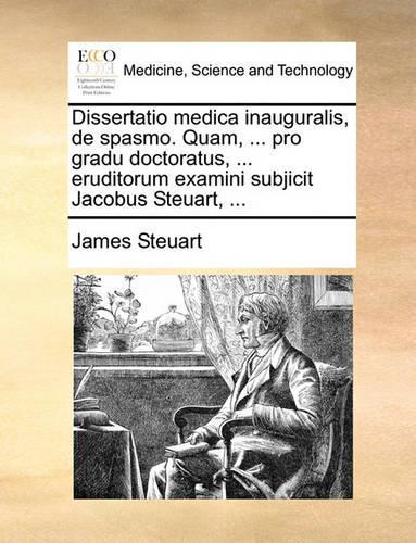 Dissertatio medica inauguralis, de spasmo. Quam, ... pro gradu doctoratus, ... eruditorum examini subjicit Jacobus Steuart, ...