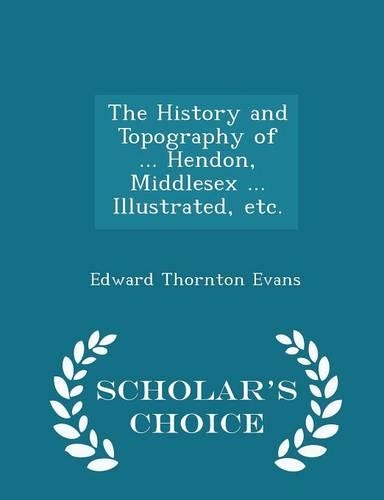 The History and Topography of ... Hendon, Middlesex ... Illustrated, Etc. - Scholar's Choice Edition: (English)