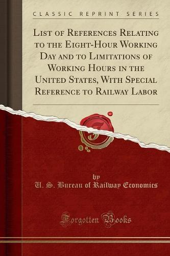 List of References Relating to the Eight-Hour Working Day and to Limitations of Working Hours in the United States, with Special Reference to Railway Labor (Classic Reprint)