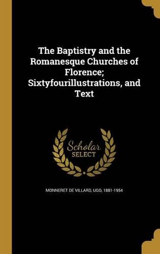 The Baptistry and the Romanesque Churches of Florence; Sixtyfourillustrations, and Text