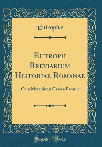 Eutropii Breviarium Historiae Romanae: Cum Metaphrasi Graeca Paeanii (Classic Reprint)
