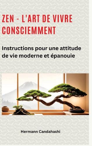 Zen - l'art de vivre consciemment: Instructions pour une attitude de vie moderne et épanouie