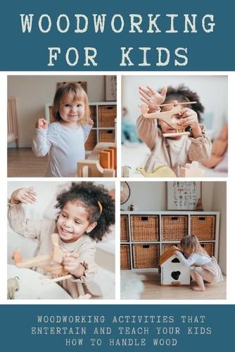 Woodworking For Kids - Woodworking Activities That Entertain And Teach Your Kids How To Handle Wood: Family Wood Projects