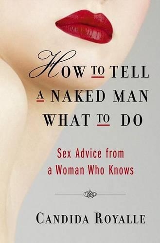 How to Tell a Naked Man What to Do: Sex Advice from a Woman Who Knows