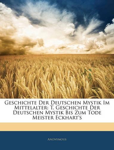 Geschichte Der Deutschen Mystik Im Mittelalter: T. Geschichte Der Deutschen Mystik Bis Zum Tode Meister Eckhart's