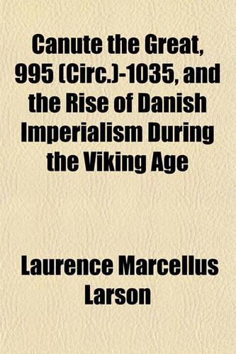 Canute the Great, 995 (Circ.)-1035, and the Rise of Danish Imperialism During the Viking Age: (English)
