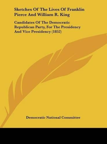 Sketches of the Lives of Franklin Pierce and William R. King: Candidates of the Democratic Republican Party, for the Presidency and Vice Presidency (1