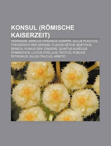 Konsul (Romische Kaiserzeit): Vespasian, Marcus Vipsanius Agrippa, Aulus Plautius, Theoderich Der Grosse, Flavius Aetius, Boethius, Seneca(German)