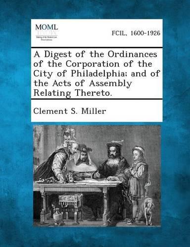 Digest of the Ordinances of the Corporation of the City of Philadelphia; And of the Acts of Assembly Relating Thereto.: (English)