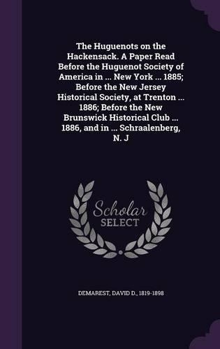 The Huguenots on the Hackensack. A Paper Read Before the Huguenot Society of America in ... New York ... 1885; Before the New Jersey Historical Society, at Trenton ... 1886; Before the New Brunswick Historical Club ... 1886, and in ... Schraalenber