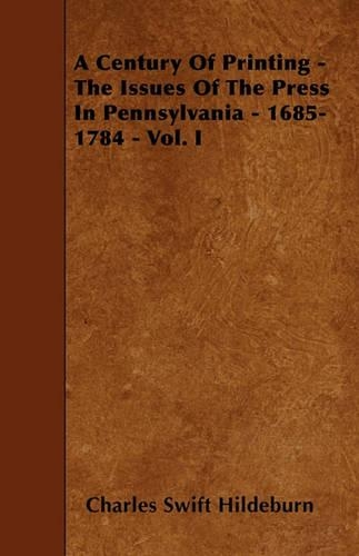 A Century Of Printing - The Issues Of The Press In Pennsylvania - 1685-1784 - Vol. I