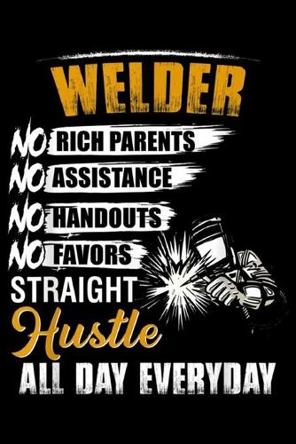 welder no rich parents no assistance no handouts no favors straight hustle all day everyday: Mens Welder For Men Funny Welding Gifts Straight Hustle All Day Journal/Notebook Blank Lined Ruled 6x9 100 Pages