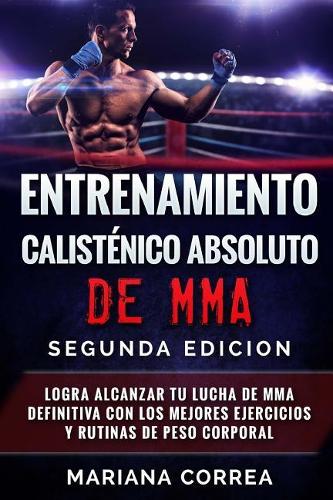 ENTRENAMIENTO CALISTENICO ABSOLUTO De MMA SEGUNDA EDICION: LOGRA ALCANZAR TU LUCHA DE MMA DEFINITIVA CON LOS MEJORES EJERCICIOS y RUTINAS DE PESO CORPORAL