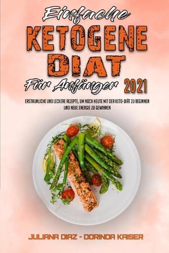 Einfache Ketogene Diät Für Anfänger 2021: Erstaunliche Und Leckere Rezepte, Um Noch Heute Mit Der Keto-Diät Zu Beginnen Und Neue Energie Zu Gewinnen (Easy Ketogenic Diet for Beginners 2021) 