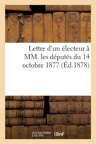 Lettre d'Un Électeur À MM. Les Députés Du 14 Octobre 1877: (Sciences Sociales)
