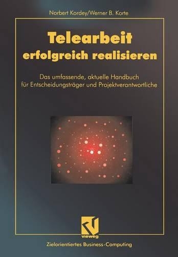 Telearbeit erfolgreich realisieren: Das umfassende, aktuelle Handbuch für Entscheidungsträger und Projektverantwortliche(Zielorientiertes Business Computing)