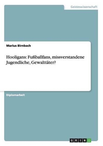 Hooligans: Fußballfans, missverstandene Jugendliche, Gewalttäter?(German)