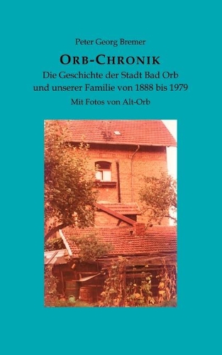 Orb-Chronik: Die Geschichte der Stadt Bad Orb und unserer Familie von 1888 bis 1979(German)