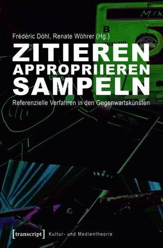 Zitieren, Appropriieren, Sampeln: Referenzielle Verfahren in Den Gegenwartskünsten(Kultur- Und Medientheorie)
