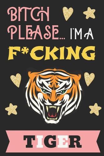 Bitch Please...I'm a F*cking Tiger: Pretty Cuss Word Motivational Quote Tiger Notebook for Women to Write in - Show Them You Are a Badass Who Doesn't Give a Flying F*ck - Beautiful Bla