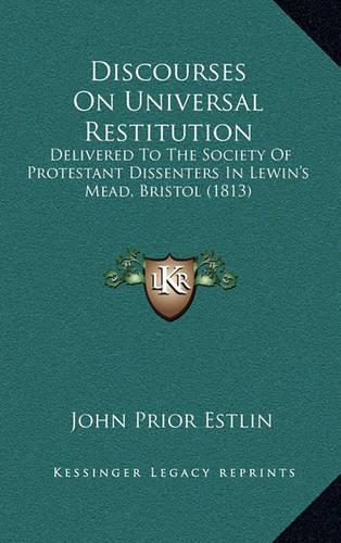 Discourses On Universal Restitution: Delivered To The Society Of Protestant Dissenters In Lewin's Mead, Bristol (1813)(English)