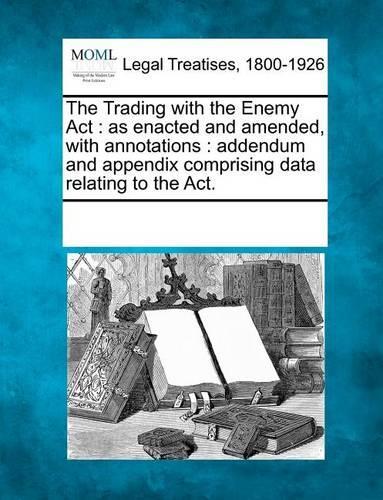 The Trading with the Enemy ACT: As Enacted and Amended, with Annotations: Addendum and Appendix Comprising Data Relating to the ACT.(English)