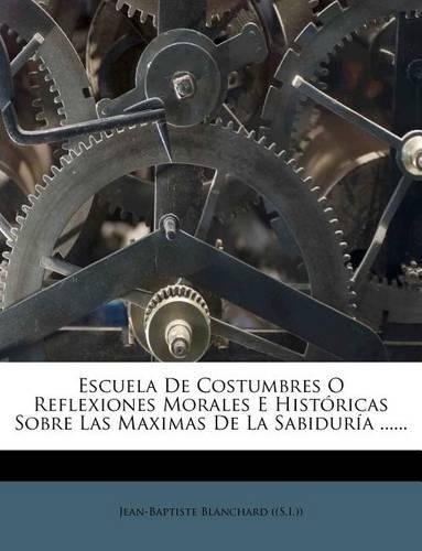 Escuela De Costumbres O Reflexiones Morales E Históricas Sobre Las Maximas De La Sabiduría ......: (Spanish)