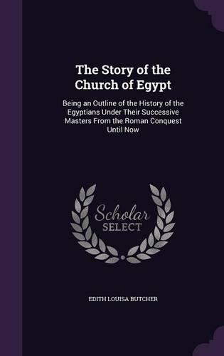 Story of the Church of Egypt: Being an Outline of the History of the Egyptians Under Their Successive Masters From the Roman Conquest Until Now
