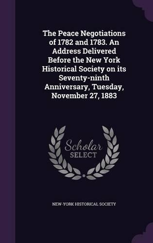 The Peace Negotiations of 1782 and 1783. An Address Delivered Before the New York Historical Society on its Seventy-ninth Anniversary, Tuesday, November 27, 1883