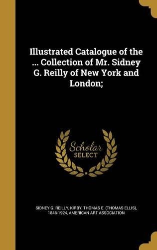 Illustrated Catalogue of the ... Collection of Mr. Sidney G. Reilly of New York and London;