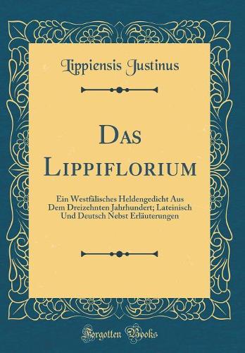 Das Lippiflorium: Ein Westfälisches Heldengedicht Aus Dem Dreizehnten Jahrhundert; Lateinisch Und Deutsch Nebst Erläuterungen (Classic Reprint)