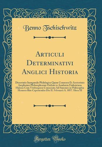 Articuli Determinativi Anglici Historia: Dissertatio Inauguralis Philologica Quam Consensu Et Auctoritate Amplissimi Philosophorum Ordinis in Academia Fridericiana Halensi Cum Vitebergensi Consociata Ad Summos in Philosophia Honores Rite Capessendo