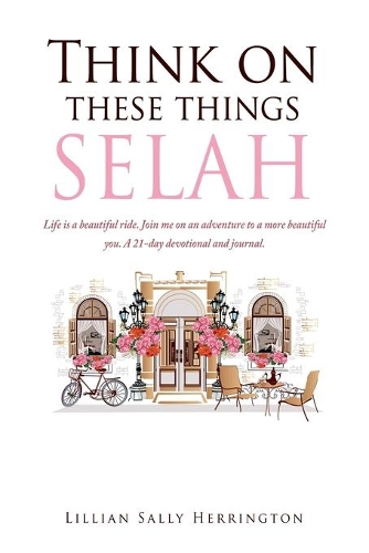 Think on these things SELAH: Life is a beautiful ride. Join me on an adventure to a more beautiful you. A 21-day devotional and journal.