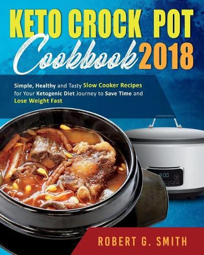 Keto Crock-Pot Cookbook 2018: Simple, Healthy and Tasty Slow Cooker Recipes for Your Ketogenic Diet Journey to Save Time and Lose Weight Fast(1 Simple Ketogenic Diet Slow Cooking Cookbook)